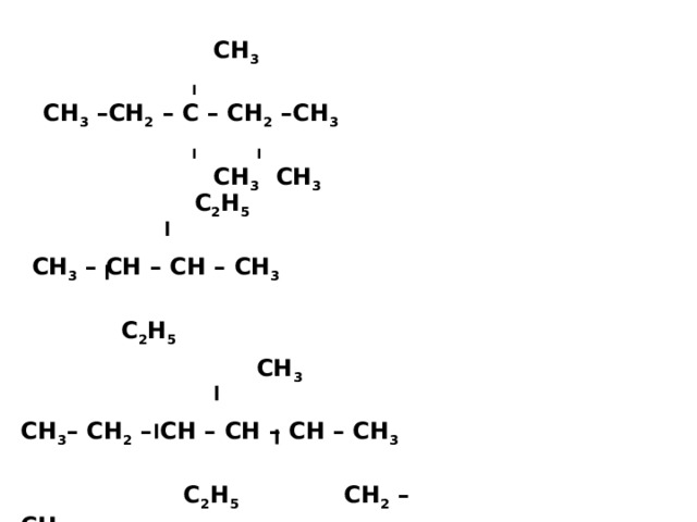  СН 3  І СН 3 –СН 2 – С – СН 2 –СН 3  І І  СН 3 СН 3  С 2 Н 5  СН 3 – СН – СН – СН 3   С 2 Н 5  СН 3  СН 3 – СН 2 – СН – СН – СН – СН 3   С 2 Н 5 СН 2 – СН 3 