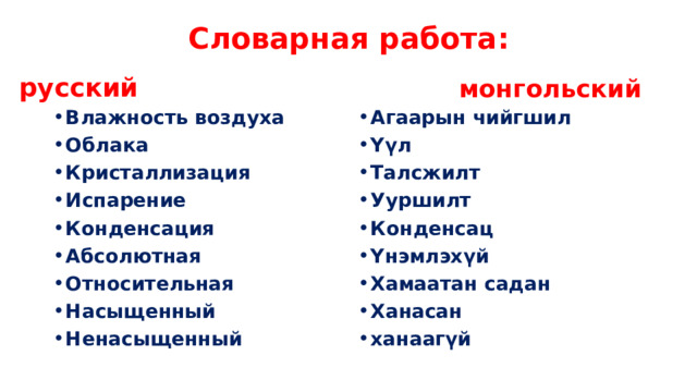 Словарная работа: русский монгольский Влажность воздуха Облака Кристаллизация Испарение Конденсация Абсолютная Относительная Насыщенный Ненасыщенный Агаарын чийгшил Үүл Талсжилт Ууршилт Конденсац Үнэмлэхүй Хамаатан садан Ханасан ханаагүй 