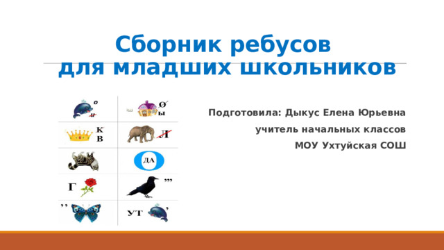 Сборник ребусов  для младших школьников Подготовила: Дыкус Елена Юрьевна учитель начальных классов МОУ Ухтуйская СОШ 