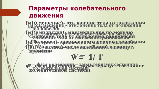 Параметры колебательного движения [м](смещение)- отклонение тела от положения равновесия   [м](амплитуда)- максимальное по модулю смещение тела от положения равновесия [с]Т(период)- время одного полного колебания [Гц]V(частота)-число колебаний в единицу времени V = 1/ Т φ –  фаза колебаний – характеризует состояние колебательной системы.   