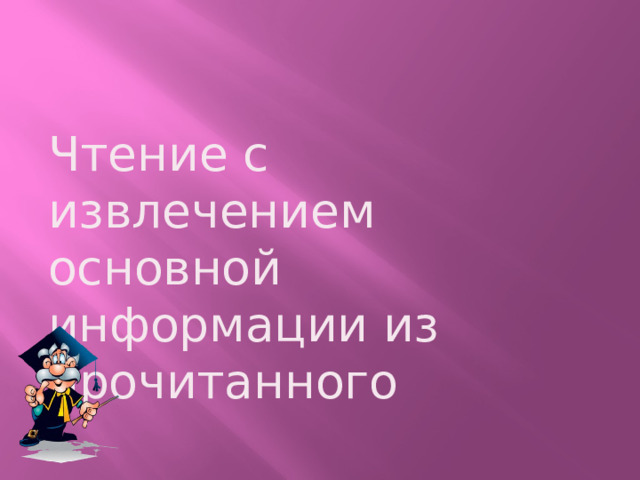Чтение с извлечением основной информации из прочитанного 