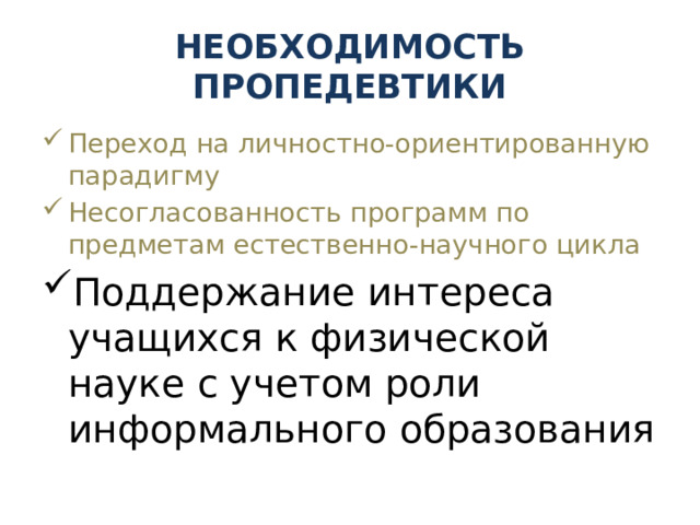 НЕОБХОДИМОСТЬ ПРОПЕДЕВТИКИ Переход на личностно-ориентированную парадигму Несогласованность программ по предметам естественно-научного цикла Поддержание интереса учащихся к физической науке с учетом роли информального образования 