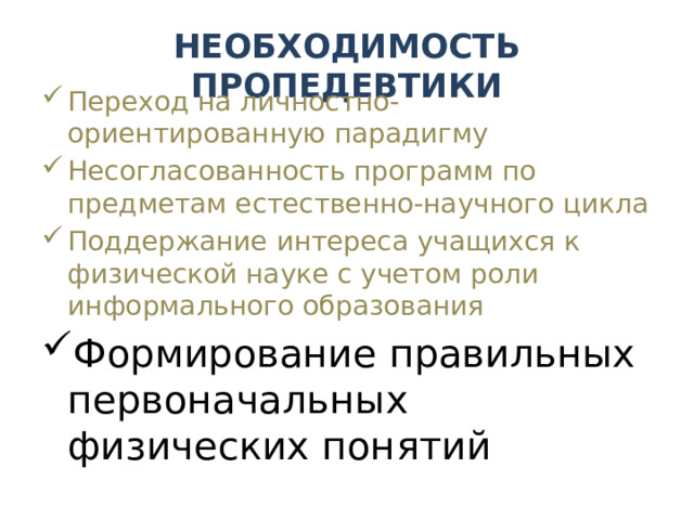 НЕОБХОДИМОСТЬ ПРОПЕДЕВТИКИ Переход на личностно-ориентированную парадигму Несогласованность программ по предметам естественно-научного цикла Поддержание интереса учащихся к физической науке с учетом роли информального образования Формирование правильных первоначальных физических понятий 