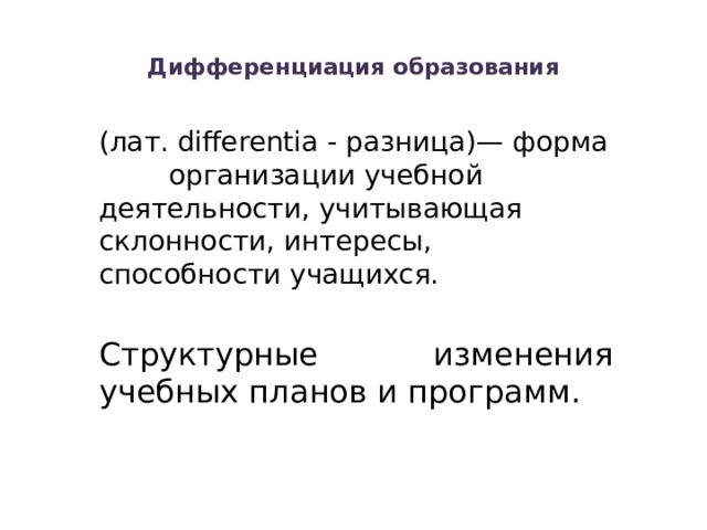  Дифференциация образования   (лат. differentia - разница)— форма организации учебной деятельности, учитывающая склонности, интересы, способности учащихся. Структурные изменения учебных планов и программ. 