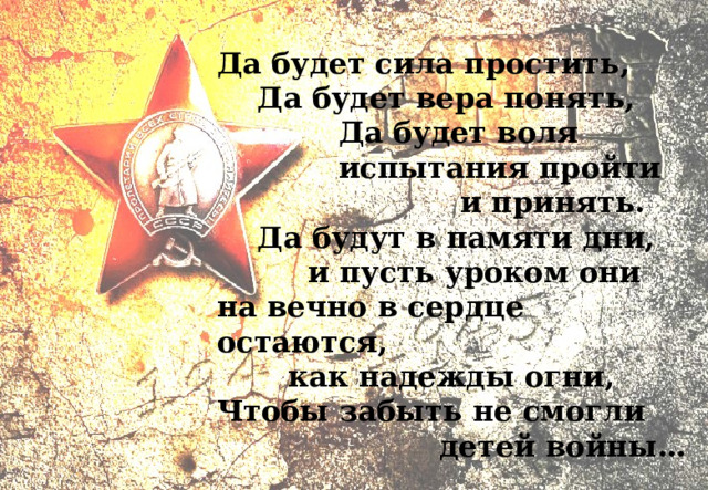 Да будет сила простить,  Да будет вера понять,  Да будет воля  испытания пройти  и принять.  Да будут в памяти дни,  и пусть уроком они на вечно в сердце остаются,  как надежды огни, Чтобы забыть не смогли  детей войны… 