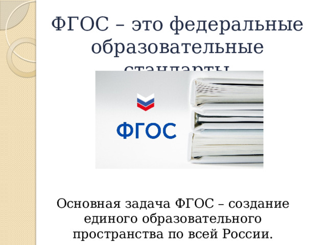 ФГОС – это федеральные образовательные стандарты .     Основная задача ФГОС – создание единого образовательного пространства по всей России. 