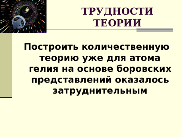 ТРУДНОСТИ ТЕОРИИ Построить количественную теорию уже для атома гелия на основе боровских представлений оказалось затруднительным 