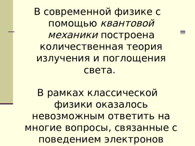 В современной физике с помощью квантовой механики построена количественная теория излучения и поглощения света. В рамках классической физики оказалось невозможным ответить на многие вопросы, связанные с поведением электронов внутри атомов, с излучением и поглощением атомов 