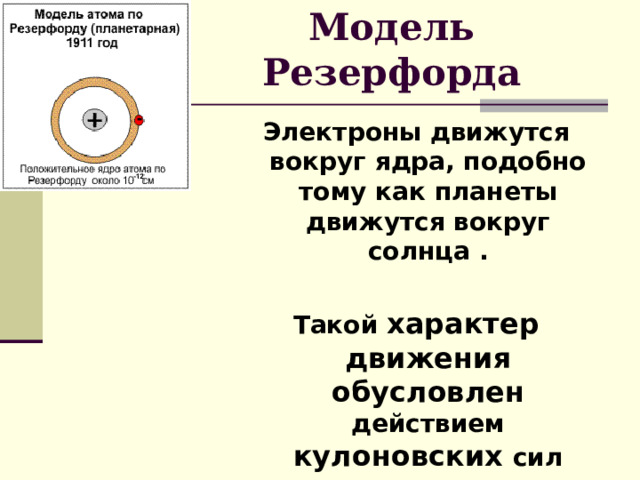 Модель Резерфорда Электроны движутся вокруг ядра, подобно тому как планеты движутся вокруг солнца .  Такой характер движения  обусловлен действием кулоновских сил 