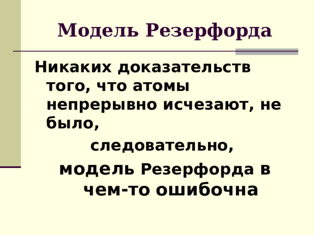 Модель Резерфорда Никаких доказательств того, что атомы непрерывно исчезают, не было, следовательно, модель Резерфорда в чем-то  ошибочна 
