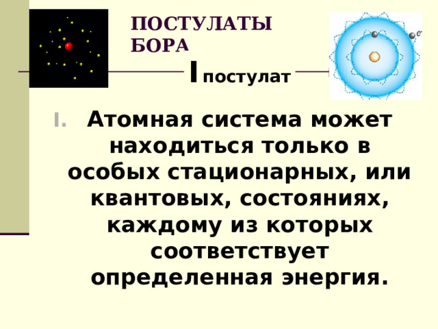 ПОСТУЛАТЫ БОРА I  постулат Атомная система может находиться только в особых стационарных, или квантовых, состояниях, каждому из которых соответствует определенная энергия.  