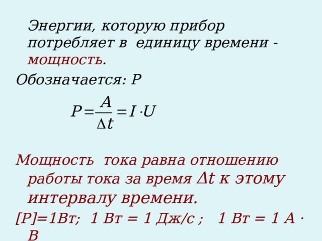  Энергии, которую прибор потребляет в единицу времени - мощность . Обозначается: Р    Мощность тока равна отношению работы тока за время Δt к этому интервалу времени. [P]=1Вт; 1 Вт = 1 Дж/с ; 1 Вт = 1 А · В    