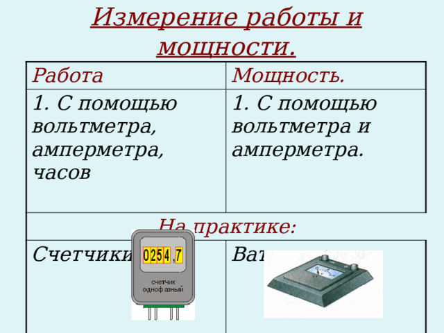 Измерение работы и мощности. Работа Мощность. 1. С помощью вольтметра, амперметра, часов  1. С помощью вольтметра и амперметра. На практике:  Счетчики:  Ваттметры:   