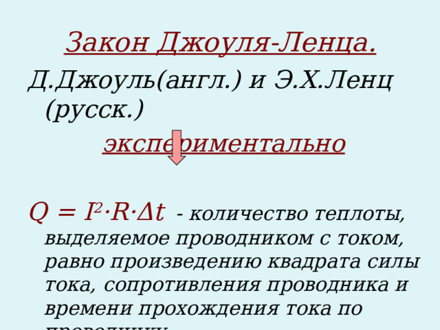 Закон Джоуля-Ленца . Д.Джоуль(англ.) и Э.Х.Ленц (русск.) экспериментально  Q = I 2 ·R·Δt  - количество теплоты, выделяемое проводником с током, равно произведению квадрата силы тока, сопротивления проводника и времени прохождения тока по проводнику. 