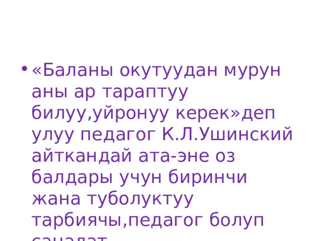 «Баланы окутуудан мурун аны ар тараптуу билуу,уйронуу керек»деп улуу педагог К.Л.Ушинский айткандай ата-эне оз балдары учун биринчи жана туболуктуу тарбиячы,педагог болуп саналат . 