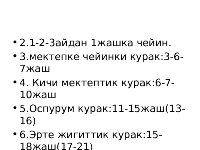 2.1-2-3айдан 1жашка чейин. 3.мектепке чейинки курак:3-6-7жаш 4. Кичи мектептик курак:6-7-10жаш 5.Оспурум курак:11-15жаш(13-16) 6.Эрте жигиттик курак:15-18жаш(17-21 ) 