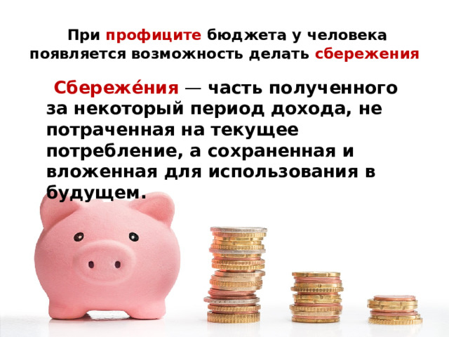  При профиците бюджета у человека появляется возможность делать сбережения  Сбереже́ния  — часть полученного за некоторый период дохода, не потраченная на текущее потребление, а сохраненная и вложенная для использования в будущем. 