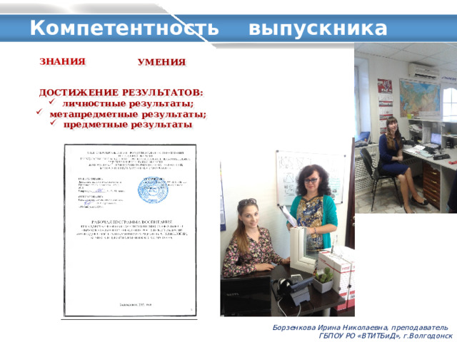  Компетентность выпускника ЗНАНИЯ УМЕНИЯ ДОСТИЖЕНИЕ РЕЗУЛЬТАТОВ: личностные результаты; метапредметные результаты; предметные результаты Борзенкова Ирина Николаевна, преподаватель ГБПОУ РО «ВТИТБиД», г.Волгодонск 