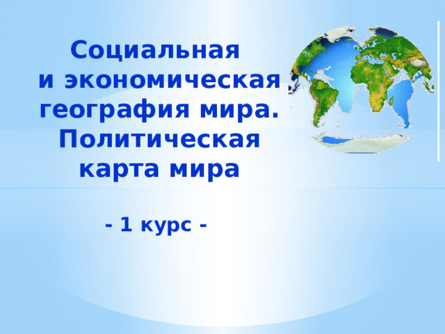 Социальная  и экономическая география мира. Политическая карта мира   - 1 курс - 