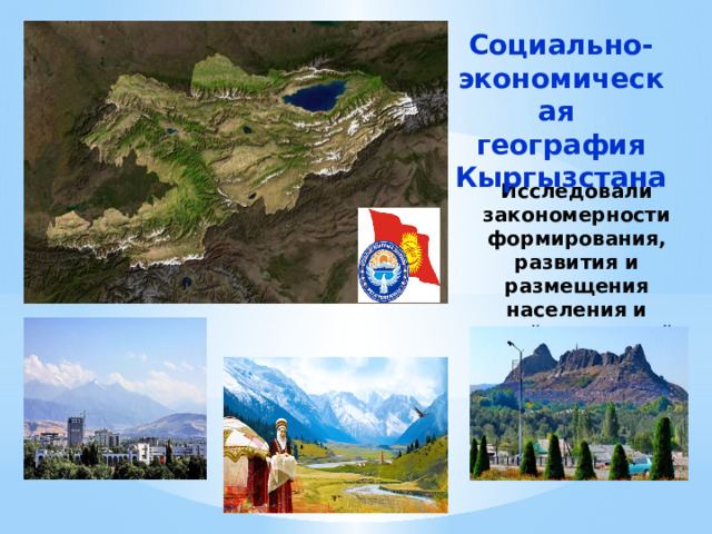Социально- экономическая  география Кыргызстана Исследовали закономерности формирования, развития и размещения населения и хозяйства нашей страны 