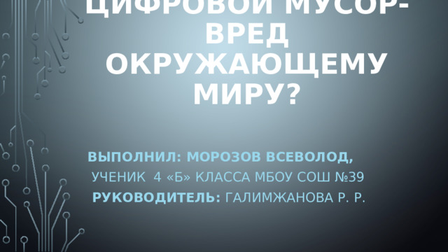 Цифровой мусор- вред окружающему миру? Выполнил: Морозов всеволод,  ученик 4 «Б» класса МБОУ СОШ №39  Руководитель: Галимжанова Р. Р. 
