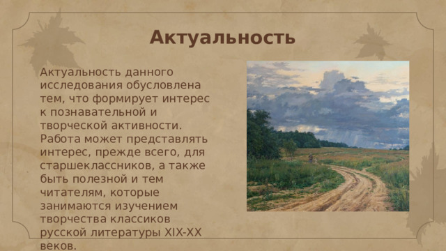 Актуальность Актуальность данного исследования обусловлена тем, что формирует интерес к познавательной и творческой активности. Работа может представлять интерес, прежде всего, для старшеклассников, а также быть полезной и тем читателям, которые занимаются изучением творчества классиков русской литературы XIX-ХХ веков. 