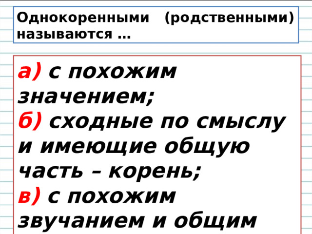 Однокоренными (родственными) называются … а) с похожим значением;  б) сходные по смыслу и имеющие общую часть – корень;  в) с похожим звучанием и общим смыслом. 