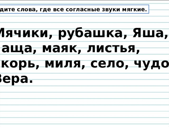 Найдите слова, где все согласные звуки мягкие. Мячики, рубашка, Яша, чаща, маяк, листья, якорь, миля, село, чудо, Вера. 
