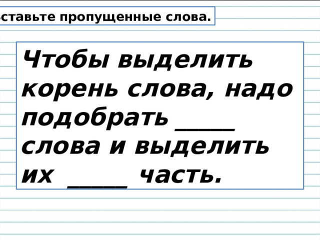   Вставьте пропущенные слова. Чтобы выделить корень слова, надо подобрать _____ слова и выделить их _____ часть. 