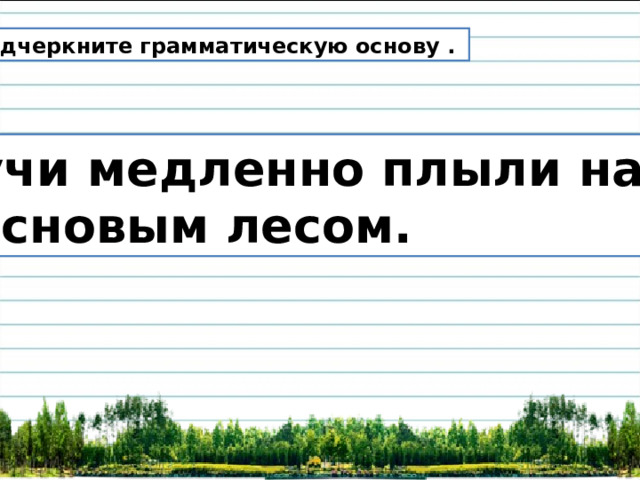 Подчеркните грамматическую основу . Тучи медленно плыли над сосновым лесом. 