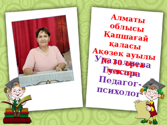 Уразалиева Гулсара Педагог-психолог Алматы облысы Қапшағай қаласы Ақөзек ауылы № 10 орта мектеп 