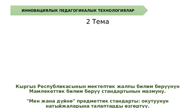 ИННОВАЦИЯЛЫК ПЕДАГОГИКАЛЫК ТЕХНОЛОГИЯЛАР 2 Тема   Кыргыз Республикасынын мектептик жалпы билим берүүнүн Мамлекеттик билим берүү стандартынын мазмуну.   
