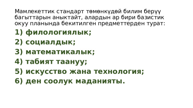 Мамлекеттик стандарт төмөнкүдөй билим берүү багыттарын аныктайт, алардын ар бири базистик окуу планында бекитилген предметтерден турат: 1) филологиялык; 2) социалдык; 3) математикалык; 4) табият таануу; 5) искусство жана технология; 6) ден соолук маданияты. 