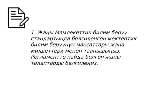 1. Жаңы Мамлекеттик билим берүү стандартында белгиленген мектептик билим берүүнүн максаттары жана милдеттери менен таанышыңыз. Регламентте пайда болгон жаңы талаптарды белгилеңиз. 