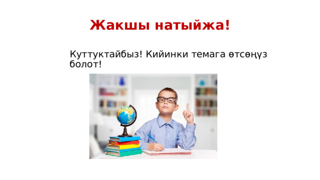 Жакшы натыйжа! Куттуктайбыз! Кийинки темага өтсөңүз болот! 
