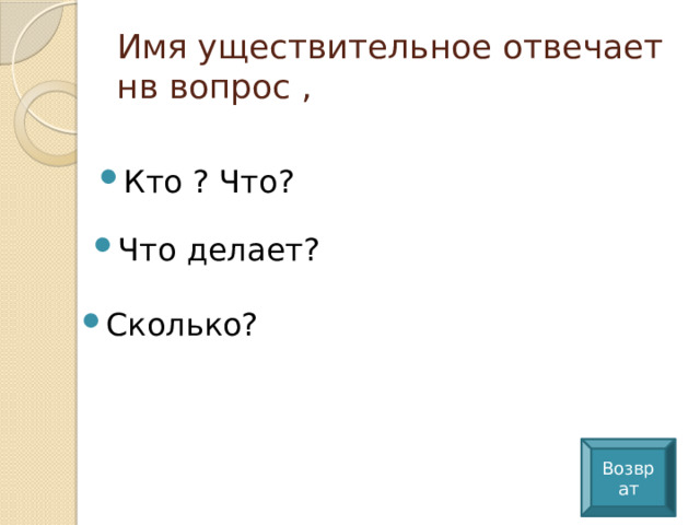 Имя уществительное отвечает нв вопрос , Кто ? Что? Что делает? Сколько? Возврат 