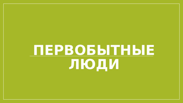 ПЕРВОБЫТНЫЕ ЛЮДИ 