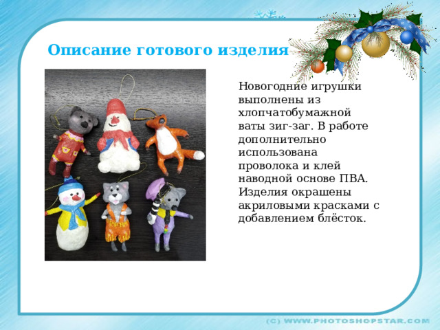 Описание готового изделия Новогодние игрушки выполнены из хлопчатобумажной ваты зиг-заг. В работе дополнительно использована проволока и клей наводной основе ПВА. Изделия окрашены акриловыми красками с добавлением блёсток. 