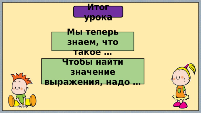 Итог урока Мы теперь знаем, что такое … Чтобы найти значение выражения, надо … 