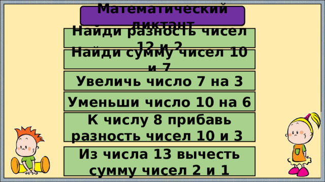 Математический диктант Найди разность чисел 12 и 2 Найди сумму чисел 10 и 7 Увеличь число 7 на 3 Уменьши число 10 на 6 К числу 8 прибавь разность чисел 10 и 3 Из числа 13 вычесть сумму чисел 2 и 1 