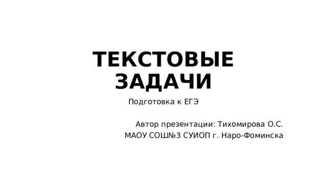 ТЕКСТОВЫЕ ЗАДАЧИ Подготовка к ЕГЭ Автор презентации: Тихомирова О.С. МАОУ СОШ№3 СУИОП г. Наро-Фоминска 