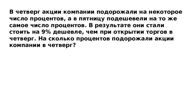 В четверг акции компании подорожали на некоторое число процентов, а в пятницу подешевели на то же самое число процентов. В результате они стали стоить на 9% дешевле, чем при открытии торгов в четверг. На сколько процентов подорожали акции компании в четверг? 