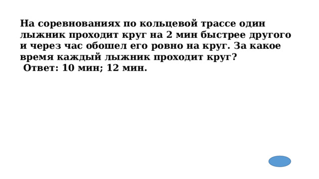 На соревнованиях по кольцевой трассе один лыжник проходит круг на 2 мин быстрее другого и через час обошел его ровно на круг. За какое время каждый лыжник проходит круг?  Ответ: 10 мин; 12 мин. 