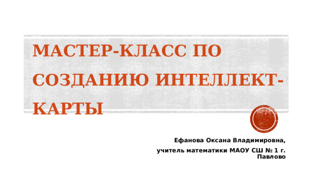 МАСТЕР-КЛАСС ПО СОЗДАНИЮ ИНТЕЛЛЕКТ-КАРТЫ Ефанова Оксана Владимировна, учитель математики МАОУ СШ № 1 г. Павлово 