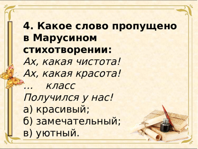 4. Какое слово пропущено в Марусином стихотворении: Ах, какая чистота! Ах, какая красота! … класс Получился у нас! а) красивый; б) замечательный; в) уютный. 