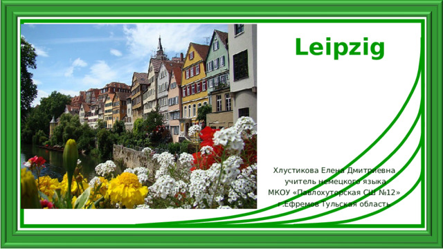 Leipzig Хлустикова Елена Дмитриевна  учитель немецкого языка МКОУ «Павлохуторская СШ №12» г.Ефремов Тульская область 