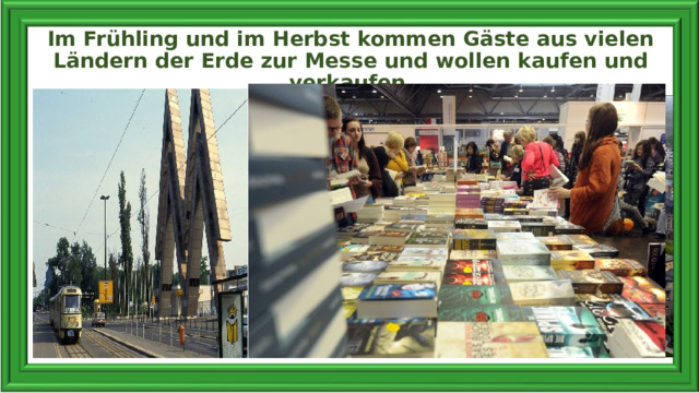 Im Frühling und im Herbst kommen Gäste aus vielen Ländern der Erde zur Messe und wollen kaufen und verkaufen. 