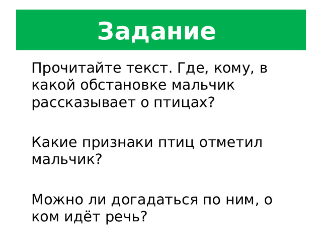 Задание  Прочитайте текст. Где, кому, в какой обстановке мальчик рассказывает о птицах?  Какие признаки птиц отметил мальчик?  Можно ли догадаться по ним, о ком идёт речь? 