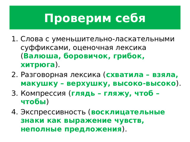 Проверим себя Слова с уменьшительно-ласкательными суффиксами, оценочная лексика ( Валюша, боровичок, грибок, хитрюга ). Разговорная лексика ( схватила – взяла, макушку – верхушку, высоко-высоко ). Компрессия ( глядь – гляжу, чтоб – чтобы ) Экспрессивность ( восклицательные знаки как выражение чувств, неполные предложения ). 
