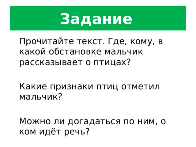 Задание   Прочитайте текст. Где, кому, в какой обстановке мальчик рассказывает о птицах?  Какие признаки птиц отметил мальчик?  Можно ли догадаться по ним, о ком идёт речь? 